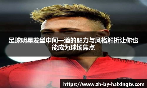 足球明星发型中间一道的魅力与风格解析让你也能成为球场焦点