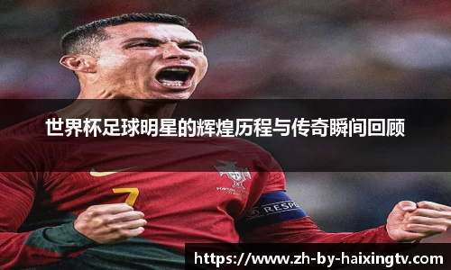 世界杯足球明星的辉煌历程与传奇瞬间回顾