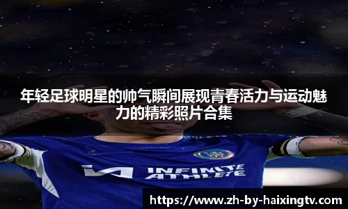 年轻足球明星的帅气瞬间展现青春活力与运动魅力的精彩照片合集