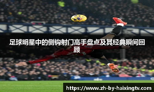 足球明星中的侧钩射门高手盘点及其经典瞬间回顾