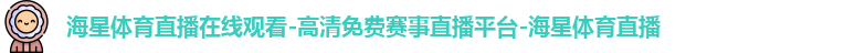 海星体育直播在线观看-高清免费赛事直播平台-海星体育直播